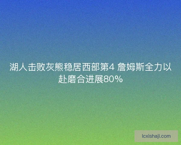 湖人击败灰熊稳居西部第4 詹姆斯全力以赴磨合进展80%