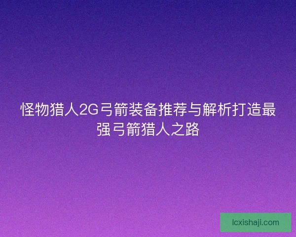 怪物猎人2G弓箭装备推荐与解析打造最强弓箭猎人之路