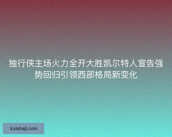 独行侠主场火力全开大胜凯尔特人宣告强势回归引领西部格局新变化