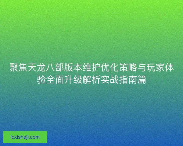 聚焦天龙八部版本维护优化策略与玩家体验全面升级解析实战指南篇
