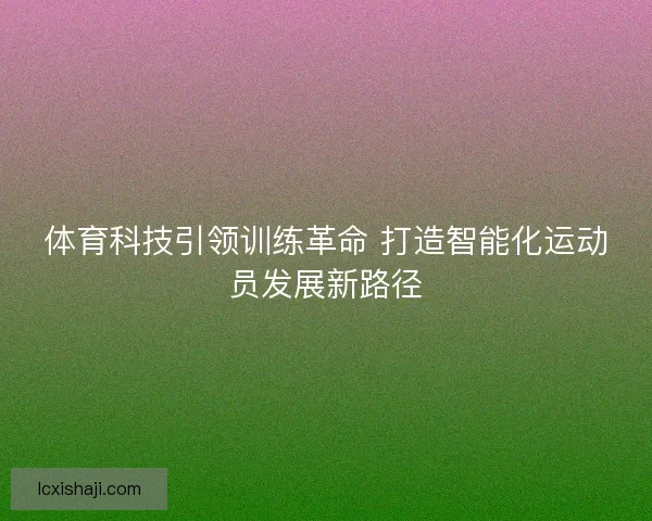 体育科技引领训练革命 打造智能化运动员发展新路径