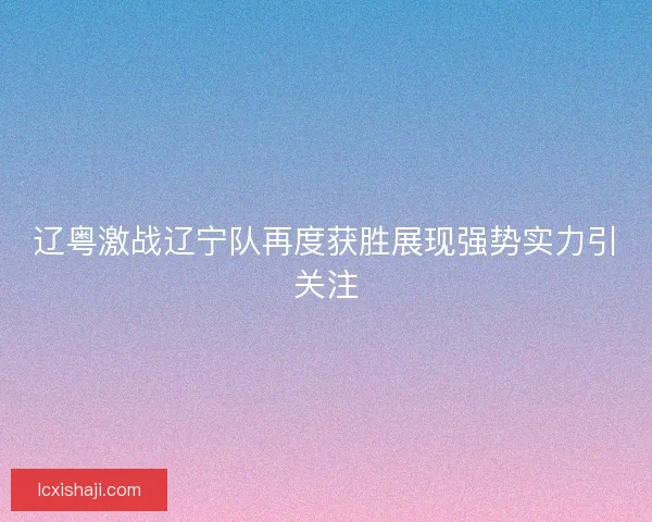 辽粤激战辽宁队再度获胜展现强势实力引关注