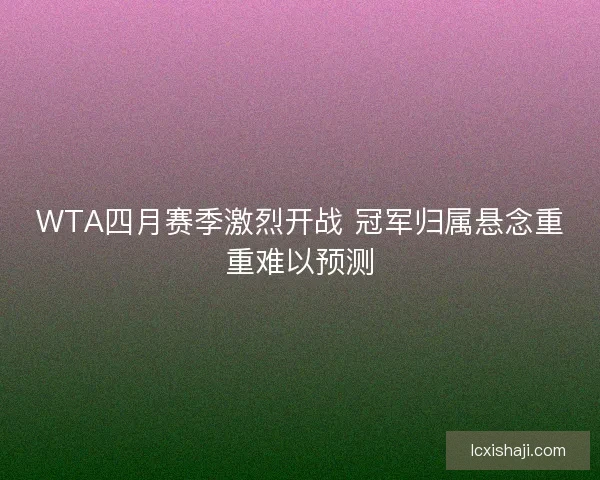 WTA四月赛季激烈开战 冠军归属悬念重重难以预测