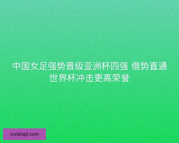 中国女足强势晋级亚洲杯四强 借势直通世界杯冲击更高荣誉