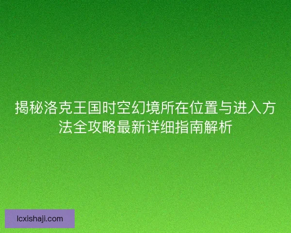 揭秘洛克王国时空幻境所在位置与进入方法全攻略最新详细指南解析