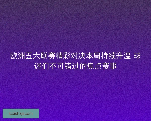 欧洲五大联赛精彩对决本周持续升温 球迷们不可错过的焦点赛事
