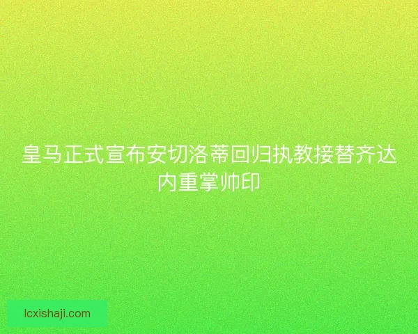 皇马正式宣布安切洛蒂回归执教接替齐达内重掌帅印