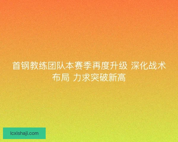 首钢教练团队本赛季再度升级 深化战术布局 力求突破新高