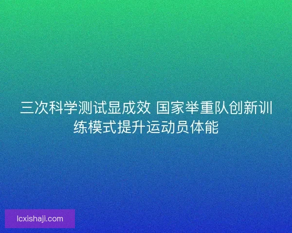 三次科学测试显成效 国家举重队创新训练模式提升运动员体能