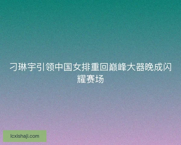 刁琳宇引领中国女排重回巅峰大器晚成闪耀赛场