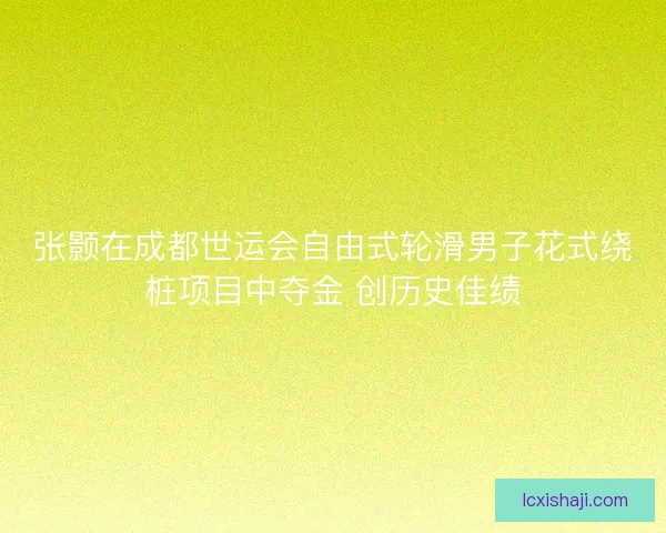 张颢在成都世运会自由式轮滑男子花式绕桩项目中夺金 创历史佳绩