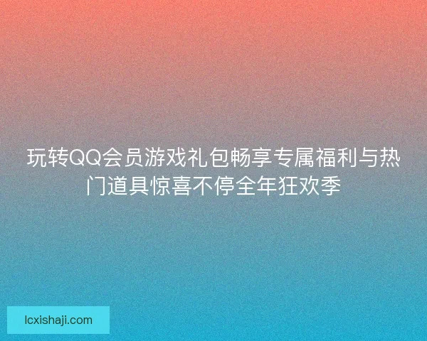 玩转QQ会员游戏礼包畅享专属福利与热门道具惊喜不停全年狂欢季