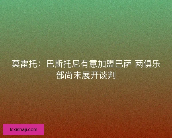 莫雷托：巴斯托尼有意加盟巴萨 两俱乐部尚未展开谈判