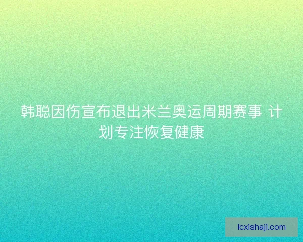 韩聪因伤宣布退出米兰奥运周期赛事 计划专注恢复健康