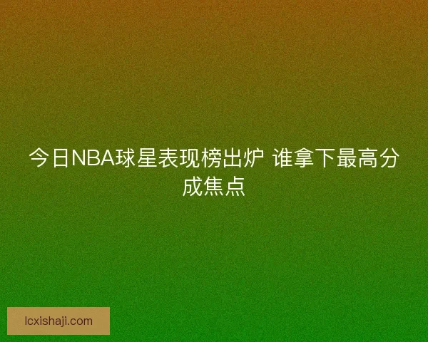 今日NBA球星表现榜出炉 谁拿下最高分成焦点