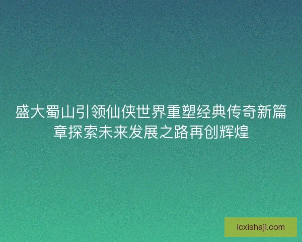 盛大蜀山引领仙侠世界重塑经典传奇新篇章探索未来发展之路再创辉煌