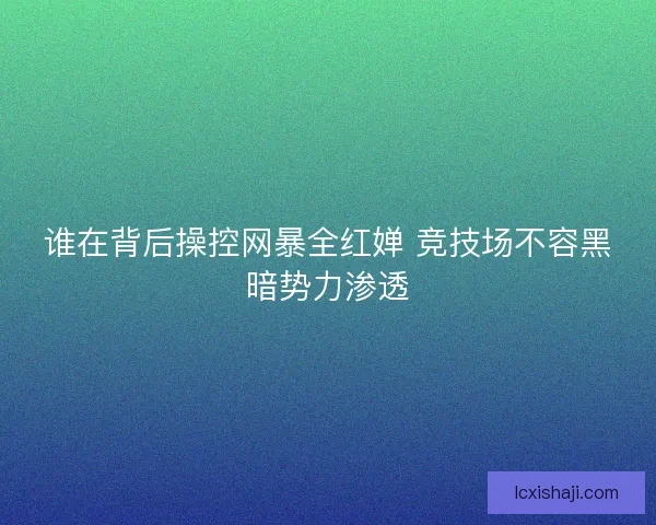 谁在背后操控网暴全红婵 竞技场不容黑暗势力渗透