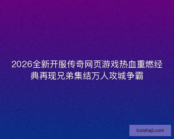 2026全新开服传奇网页游戏热血重燃经典再现兄弟集结万人攻城争霸