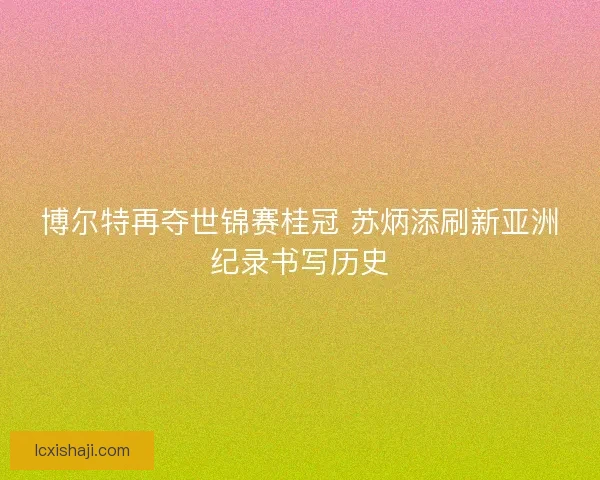 博尔特再夺世锦赛桂冠 苏炳添刷新亚洲纪录书写历史
