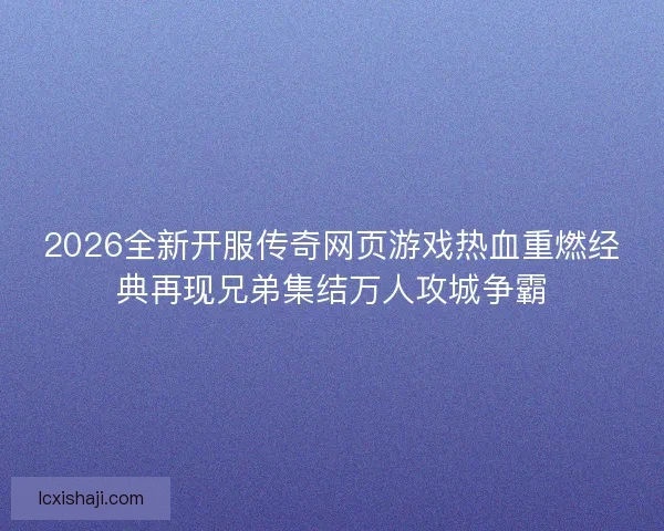 2026全新开服传奇网页游戏热血重燃经典再现兄弟集结万人攻城争霸