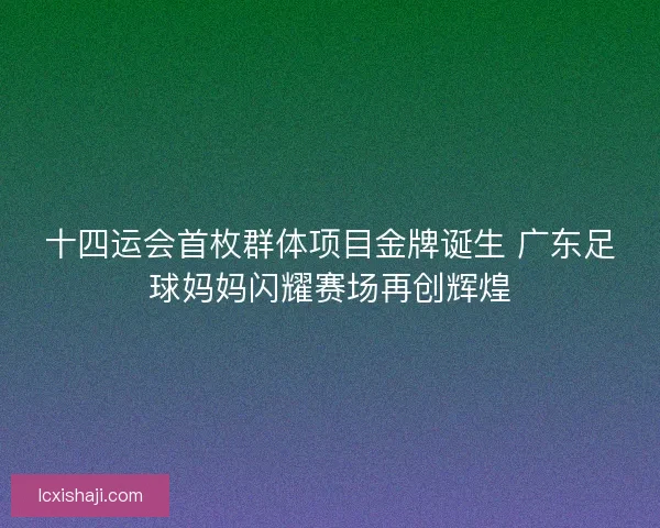 十四运会首枚群体项目金牌诞生 广东足球妈妈闪耀赛场再创辉煌
