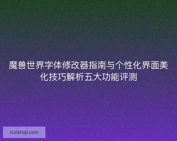 魔兽世界字体修改器指南与个性化界面美化技巧解析五大功能评测