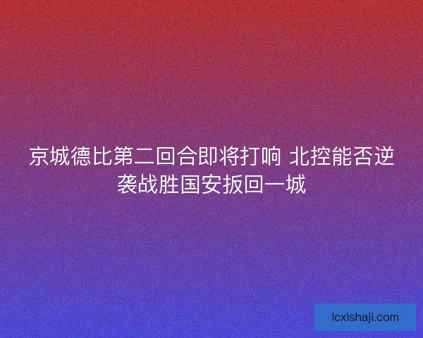 京城德比第二回合即将打响 北控能否逆袭战胜国安扳回一城