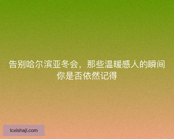 告别哈尔滨亚冬会，那些温暖感人的瞬间你是否依然记得