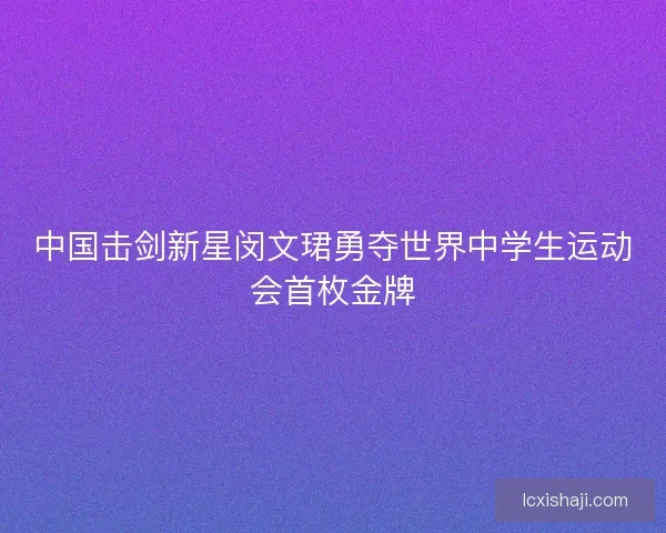 中国击剑新星闵文珺勇夺世界中学生运动会首枚金牌