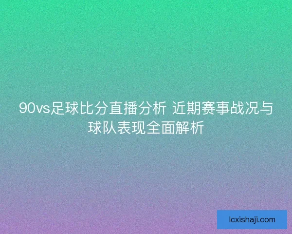 90vs足球比分直播分析 近期赛事战况与球队表现全面解析