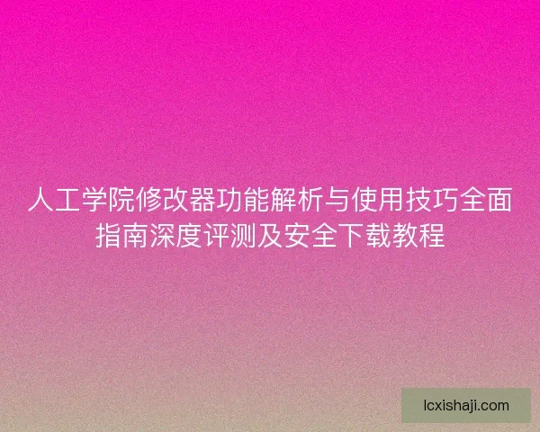 人工学院修改器功能解析与使用技巧全面指南深度评测及安全下载教程