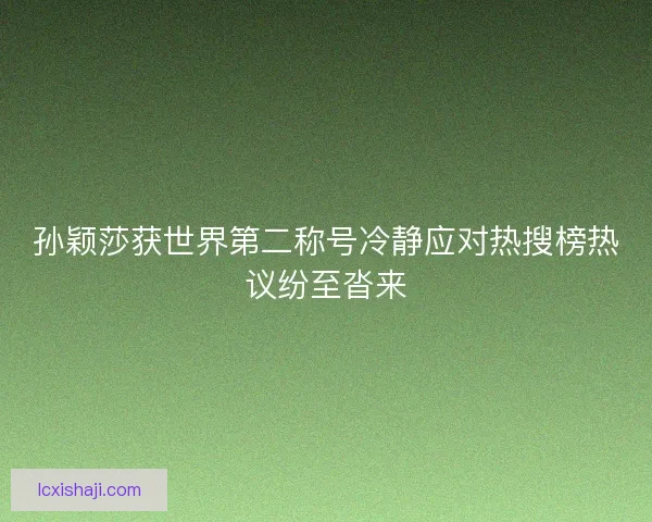 孙颖莎获世界第二称号冷静应对热搜榜热议纷至沓来