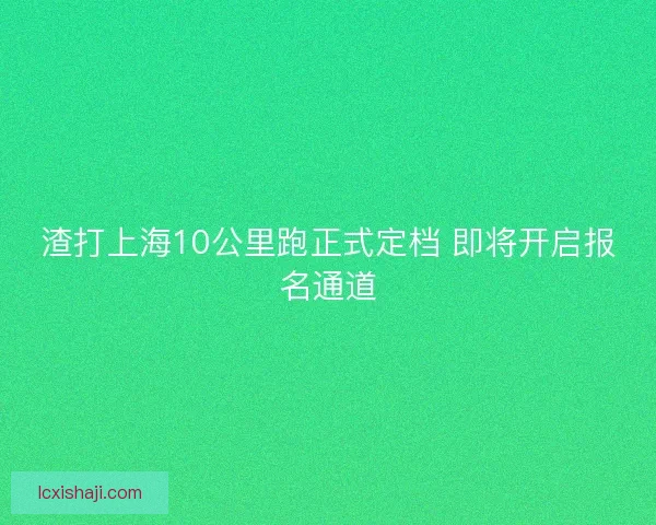 渣打上海10公里跑正式定档 即将开启报名通道