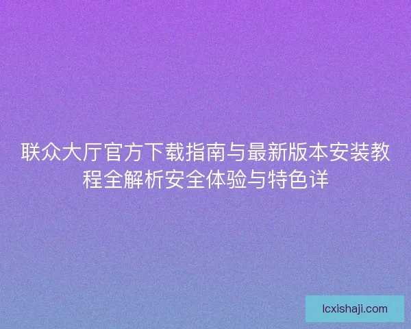 联众大厅官方下载指南与最新版本安装教程全解析安全体验与特色详